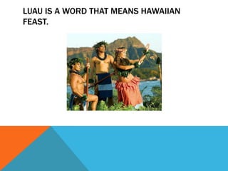 LUAU IS A WORD THAT MEANS HAWAIIAN
FEAST.
 
