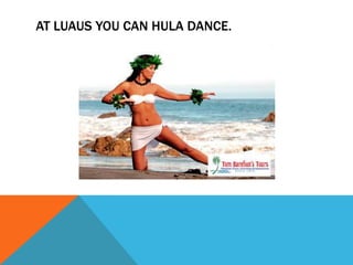 AT LUAUS YOU CAN HULA DANCE.
 