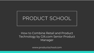 How to Combine Retail and Product
Technology by Gilt.com Senior Product
Manager
www.productschool.com
 