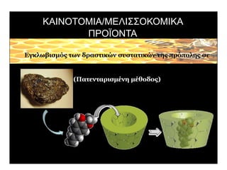 ΚΑΙΝΟΤΟΜΙΑ/ΜΕΛΙΣΣΟΚΟΜΙΚΑ ΠΡΟΪΟΝΤΑ ΠΡΟΠΟΛΗ 
Εγκλωβισμός των δραστικών συστατικών της πρόπολης σε κυκλοδεξτρίνες (Πατενταρισμένη μέθοδος)  