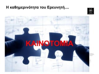 Η καθημερινότητα του Ερευνητή.... 
ΚΑΙΝΟΤΟΜΙΑ  