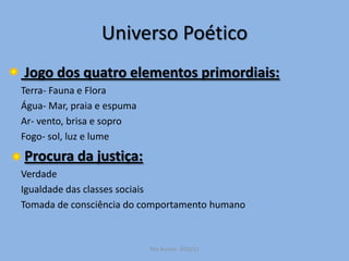 Universo PoéticoJogo dos quatro elementos primordiais:Terra- Fauna e FloraÁgua- Mar, praia e espumaAr- vento, brisa e soproFogo- sol, luz e lumeProcura da justiça:VerdadeIgualdade das classes sociaisTomada de consciência do comportamento humanoRita Bornes  2010/11