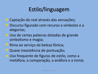 Estilo/linguagem    Captação do real através das sensações;    Discurso figurado com recurso a símbolos e a alegorias;    Uso de certas palavras dotadas de grande simbolismo e magia;    Rima ao serviço da beleza fónica;    Quase inexistência de pontuação;    Uso frequente de figuras de estilo, como a metáfora, a comparação, a anáfora e a ironia.Rita Bornes  2010/11
