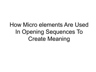 How Micro elements Are Used
 In Opening Sequences To
      Create Meaning
 