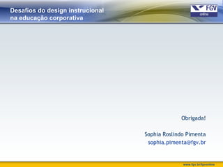 www.fgv.br/fgvonline
Desafios do design instrucional
na educação corporativa
Obrigada!
Sophia Roslindo Pimenta
sophia.pimenta@fgv.br
 