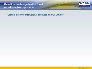 www.fgv.br/fgvonline
Desafios do design instrucional
na educação corporativa
 Como o desenho instrucional acontece no FGV Online?
 
