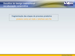 www.fgv.br/fgvonline
Desafios do design instrucional
na educação corporativa
fragmentação das etapas do processo produtivo
produto como um todo x telefone sem fio
 