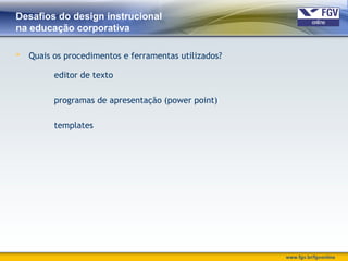 www.fgv.br/fgvonline
Desafios do design instrucional
na educação corporativa
 Quais os procedimentos e ferramentas utilizados?
editor de texto
programas de apresentação (power point)
templates
 