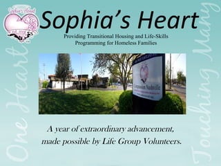 Sophia’s Heart
Providing Transitional Housing and Life-Skills
Programming for Homeless Families

A year of extraordinary advancement,
made possible by Life Group Volunteers.

 