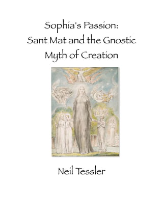 Sophia's Passion: 
Sant Mat and the Gnostic 
Myth of Creation 
!! 
! 
! 
! 
! 
! 
! 
! 
! 
! 
Neil Tessler 
!! 
 