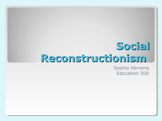 SocialSocial
ReconstructionismReconstructionism
Sophia Ververis
Education 500
 