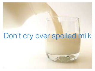 Don't cry over spoiled milk
 