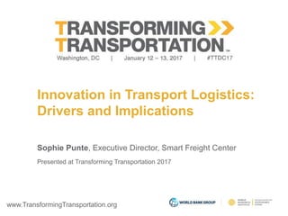 www.TransformingTransportation.org
Innovation in Transport Logistics:
Drivers and Implications
Sophie Punte, Executive Director, Smart Freight Center
Presented at Transforming Transportation 2017
 
