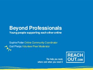 Beyond Professionals
Young people supporting each other online
Sophie Potter Online Community Coordinator
Gail Phelps Volunteer Peer Moderator
 