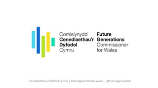 cenedlaethaurdyfodol.cymru | futuregenerations.wales | @futuregencymru
 