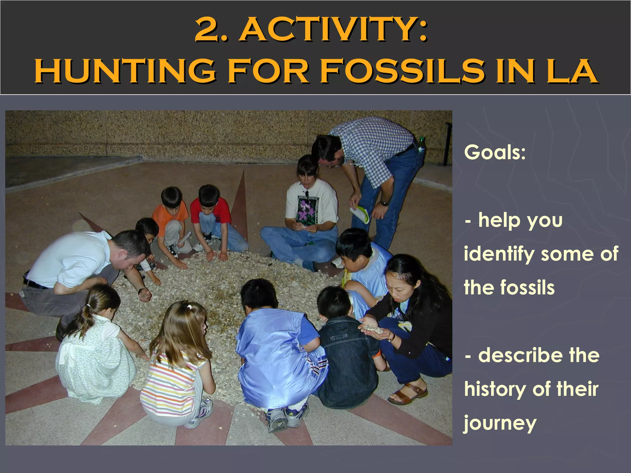 Goals:
- help you
identify some of
the fossils
- describe the
history of their
journey
2. ACTIVITY:2. ACTIVITY:
HUNTING FOR FOSSILS IN LAHUNTING FOR FOSSILS IN LA
 