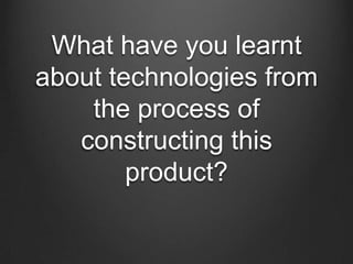 What have you learnt
about technologies from
    the process of
   constructing this
        product?
 
