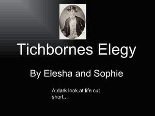 Tichbornes Elegy   By Elesha and Sophie   A dark look at life cut short... 