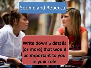 Sophie and Rebecca

Write down 5 details
(or more) that would
be important to you
in your role

 