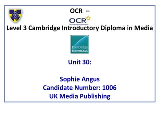 OCR –
Level 3 Cambridge Introductory Diploma in Media
Unit 30:
Sophie Angus
Candidate Number: 1006
UK Media Publishing
 