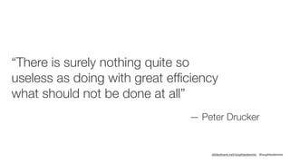 slideshare.net/sophiedennis @sophiedennis
“There is surely nothing quite so
useless as doing with great efﬁciency
what sho...