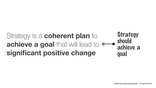 slideshare.net/sophiedennis @sophiedennis
Strategy is a coherent plan to
achieve a goal that will lead to
signiﬁcant posit...