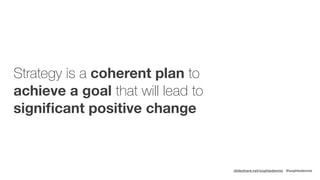 slideshare.net/sophiedennis @sophiedennis
Strategy is a coherent plan to
achieve a goal that will lead to
signiﬁcant posit...