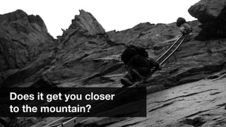 slideshare.net/sophiedennis @sophiedennis
Does it get you closer
to the mountain?
 