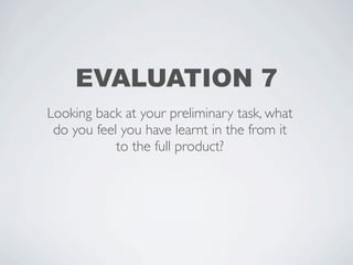EVALUATION 7
Looking back at your preliminary task, what
 do you feel you have learnt in the from it
            to the full product?
 