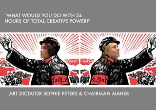 “WHAT WOULD YOU DO WITH 24
HOURS OF TOTAL CREATIVE POWER?”




 ART DICTATOR SOPHIE PETERS & CHAIRMAN MAHER
 