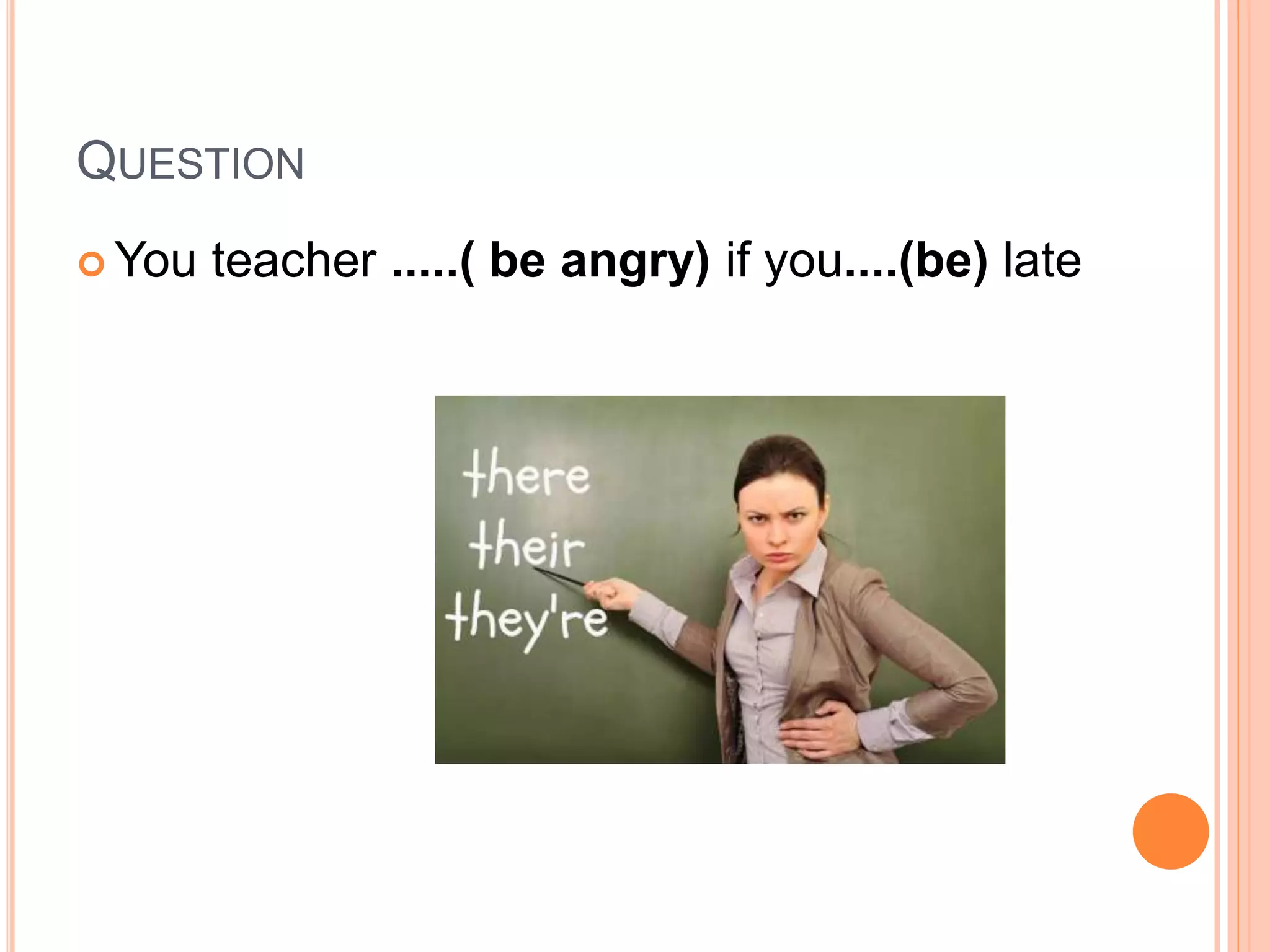 QUESTION
 You teacher .....( be angry) if you....(be) late
 