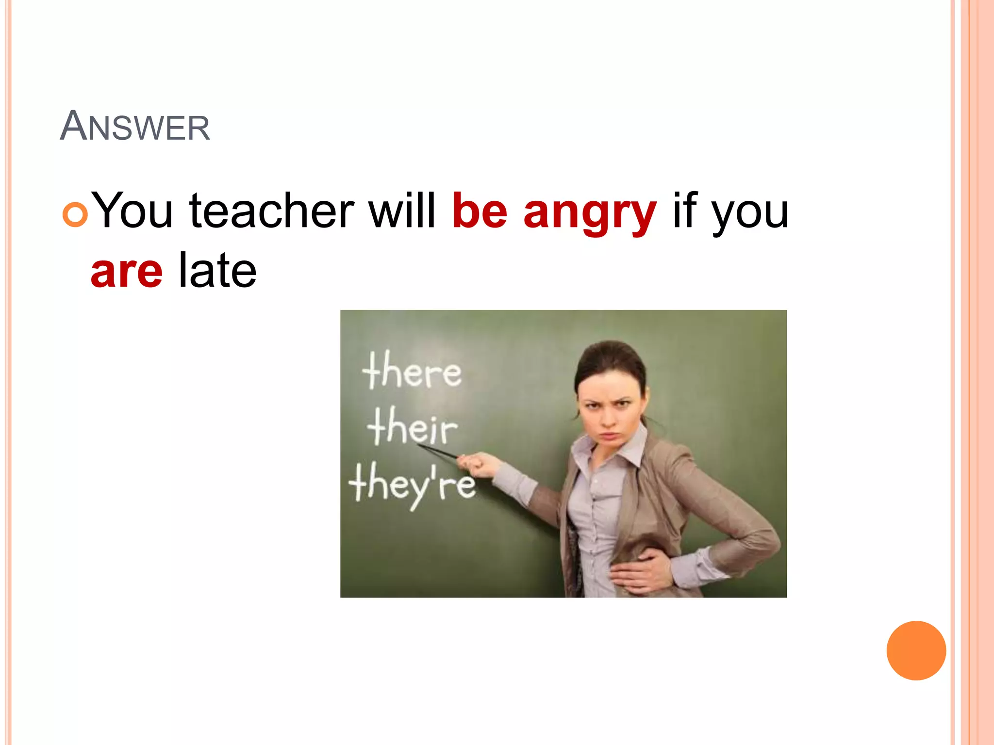 ANSWER
You teacher will be angry if you
are late
 