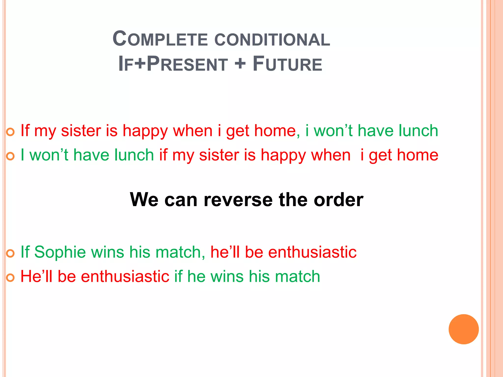 COMPLETE CONDITIONAL
IF+PRESENT + FUTURE
 If my sister is happy when i get home, i won’t have lunch
 I won’t have lunch if my sister is happy when i get home
 If Sophie wins his match, he’ll be enthusiastic
 He’ll be enthusiastic if he wins his match
We can reverse the order
 