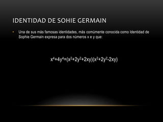 IDENTIDAD DE SOHIE GERMAIN
• Una de sus más famosas identidades, más comúmente conocida como Identidad de
Sophie Germain expresa para dos números x e y que:
x4+4y4=(x2+2y2+2xy)(x2+2y2-2xy)
 
