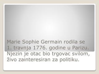 Marie Sophie Germain rodila se
1. travnja 1776. godine u Parizu.
Njezin je otac bio trgovac svilom,
živo zainteresiran za politiku.
 