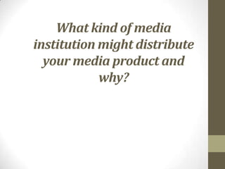 What kind of media
institution might distribute
your media product and
why?

 