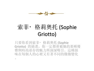 索菲・格莉奧托 (Sophie
    Griotto)
只要你看到索菲・格莉奧托 (Sophie
Griotto) 的插畫，你一定都會被她的那種優
雅與時尚並存的魅力所深深吸引。這種韻
味在每個人的心裡又有著不同的微微變化
。
 