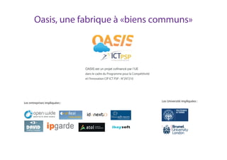 Oasis, une fabrique à «biens communs»
dans le cadre du Programme pour la Compétitivité
et l’Innovation CIP ICT PSP - N°297210
Les entreprises impliquées :
Les Université impliquées :
 