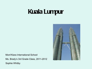 Kuala Lumpur




Mont’Kiara International School
Ms. Brady’s 3rd Grade Class, 2011-2012
Sophie Whitby
 