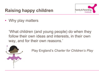 Raising happy childrenWhy play matters‘What children (and young people) do when they follow their own ideas and interests, in their own way, and for their own reasons.’Play England’s Charter for Children’s Play