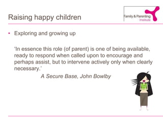 Raising happy childrenExploring and growing up	‘In essence this role (of parent) is one of being available, ready to respond when called upon to encourage and perhaps assist, but to intervene actively only when clearly necessary.’A Secure Base, John Bowlby