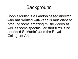 Background Sophie Muller is a London based director who has worked with various musicians to produce some amazing music videos as well as some spectacular shot films. She attended St Martin’s and the Royal College of Art. 