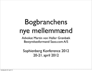 Bogbranchens
                          nye mellemmænd
                          Advokat Martin von Haller Grønbæk
                           Bestyrelsesformand Saxo.com A/S

                          Sophienberg Konference 2012
                                20-21. april 2012


mandag den 23. april 12
 