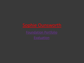 Sophie Ounsworth
 Foundation Portfolio
     Evaluation
 