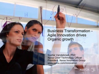Business Transformation -
Agile Innovation drives
Organic growth
Sophie Vandebroek, PhD
Xerox Chief Technology Officer
President, Xerox Innovation Group
www.xerox.com/innovation
 