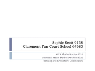 Sophie Scott 9138 Claremont Fan Court School 64680 OCR  Media  Studies J526 Individual Media Studies Portfolio B321 Planning and Evaluation: Commentary 