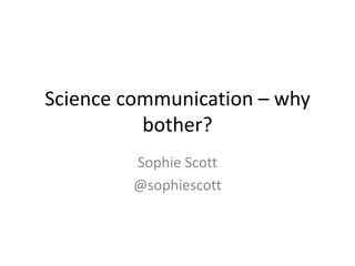 Science communication – why
bother?
Sophie Scott
@sophiescott
 