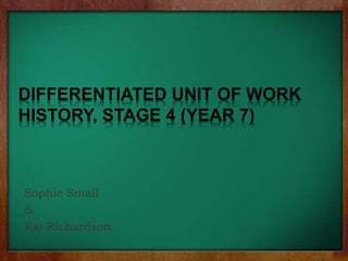 DIFFERENTIATED UNIT OF WORK
HISTORY, STAGE 4 (YEAR 7)
Sophie Small
&
Raj Richardson
 