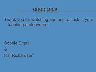 GOOD LUCK
Thank you for watching and best of luck in your
teaching endeavours!
Sophie Small
&
Raj Richardson
 