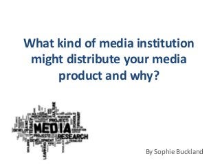 What kind of media institution
 might distribute your media
     product and why?




                     By Sophie Buckland
 